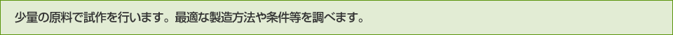 少量の原料で試作を行います。最適な製造方法や条件等を調べます。